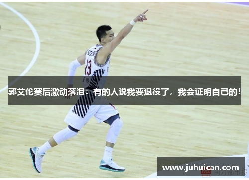 郭艾伦赛后激动落泪：有的人说我要退役了，我会证明自己的！