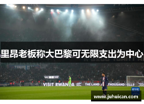 里昂老板称大巴黎可无限支出为中心